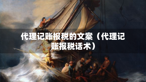 代理記賬報稅的文案（代理記賬報稅話術）