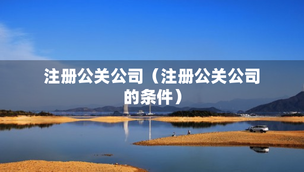 注冊(cè)公關(guān)公司（注冊(cè)公關(guān)公司的條件）