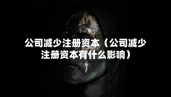 公司減少注冊(cè)資本（公司減少注冊(cè)資本有什么影響）