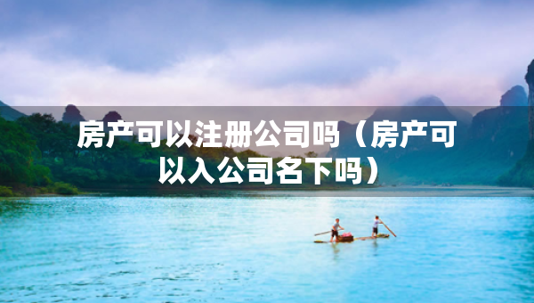 房產(chǎn)可以注冊(cè)公司嗎（房產(chǎn)可以入公司名下嗎）