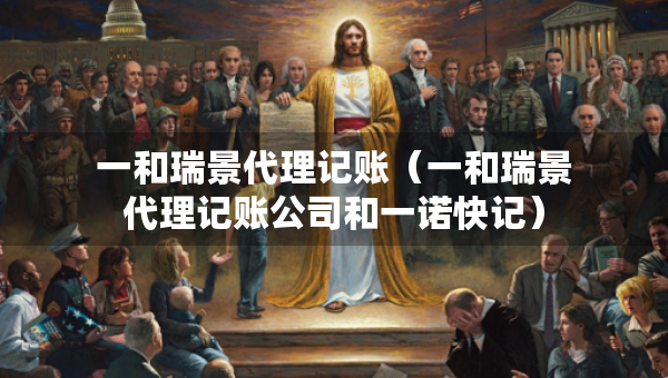 一和瑞景代理記賬（一和瑞景代理記賬公司和一諾快記）