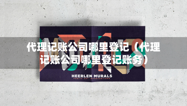 代理記賬公司哪里登記（代理記賬公司哪里登記賬務(wù)）