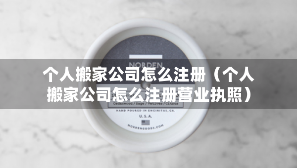個(gè)人搬家公司怎么注冊(cè)（個(gè)人搬家公司怎么注冊(cè)營(yíng)業(yè)執(zhí)照）