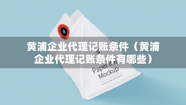 黃浦企業(yè)代理記賬條件（黃浦企業(yè)代理記賬條件有哪些）