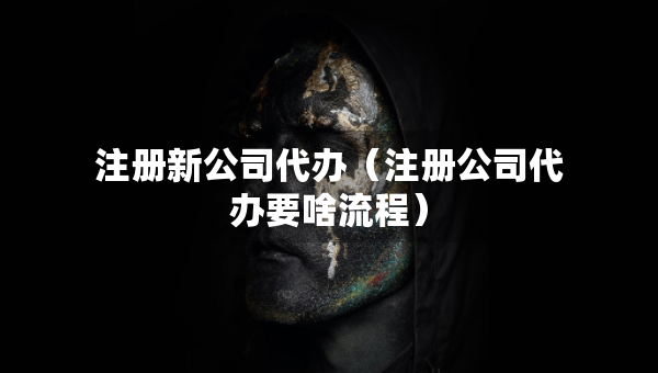 注冊新公司代辦（注冊公司代辦要啥流程）