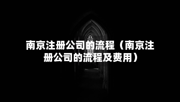 南京注冊公司的流程（南京注冊公司的流程及費(fèi)用）