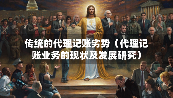傳統(tǒng)的代理記賬劣勢(shì)（代理記賬業(yè)務(wù)的現(xiàn)狀及發(fā)展研究）
