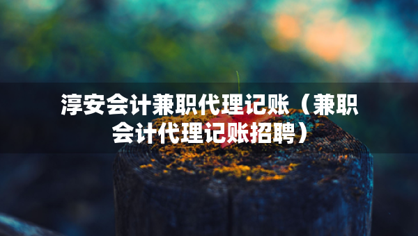 淳安會(huì)計(jì)兼職代理記賬（兼職會(huì)計(jì)代理記賬招聘）