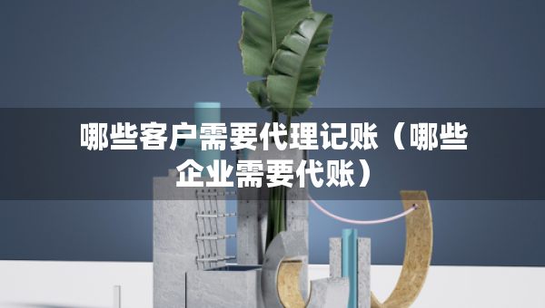 哪些客戶需要代理記賬（哪些企業(yè)需要代賬）