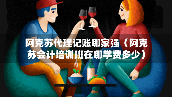 阿克蘇代理記賬哪家強(qiáng)（阿克蘇會計培訓(xùn)班在哪學(xué)費(fèi)多少）