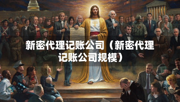 新密代理記賬公司（新密代理記賬公司規(guī)模）
