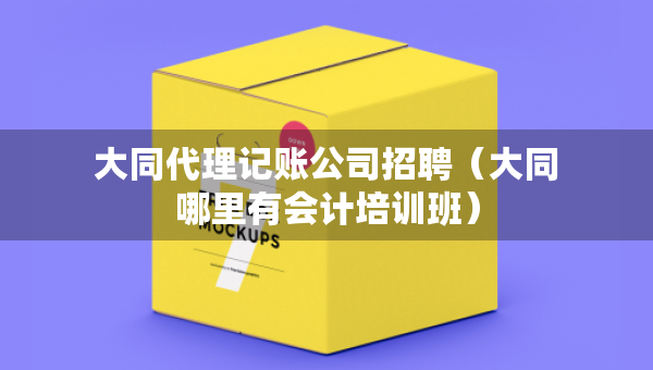 大同代理記賬公司招聘（大同哪里有會計培訓(xùn)班）