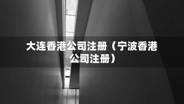 大連香港公司注冊（寧波香港公司注冊）