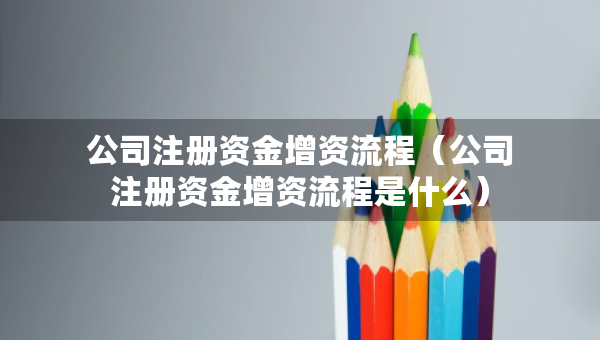 公司注冊資金增資流程（公司注冊資金增資流程是什么）