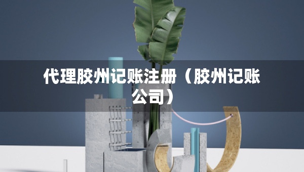 代理膠州記賬注冊（膠州記賬公司）
