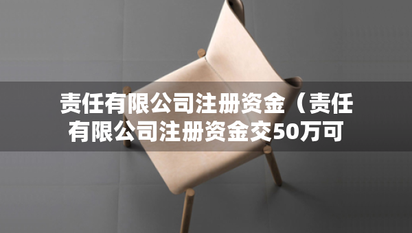 責任有限公司注冊資金（責任有限公司注冊資金交50萬可以嗎）