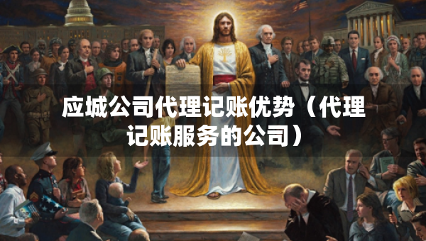 應(yīng)城公司代理記賬優(yōu)勢(shì)（代理記賬服務(wù)的公司）