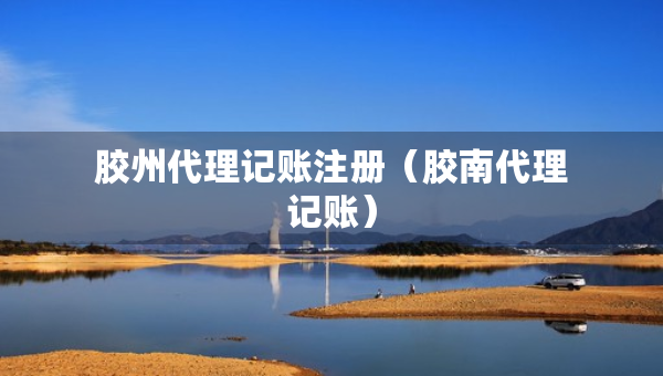膠州代理記賬注冊（膠南代理記賬）