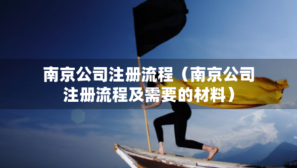 南京公司注冊流程（南京公司注冊流程及需要的材料）