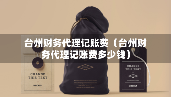臺州財務代理記賬費（臺州財務代理記賬費多少錢）