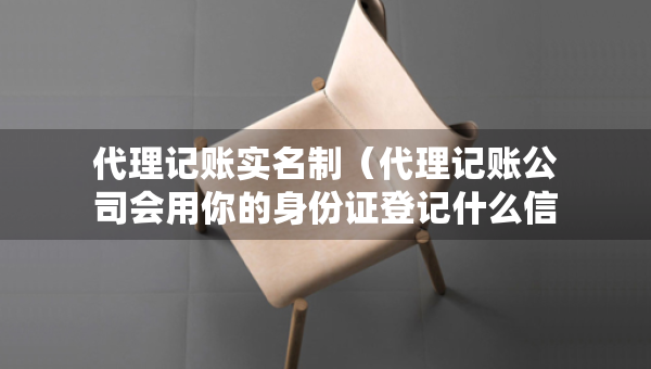 代理記賬實(shí)名制（代理記賬公司會(huì)用你的身份證登記什么信息）