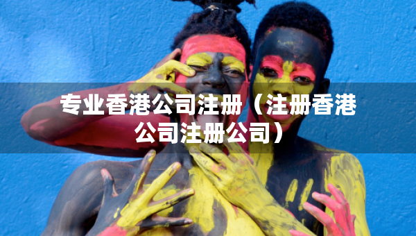 專業(yè)香港公司注冊（注冊香港公司注冊公司）