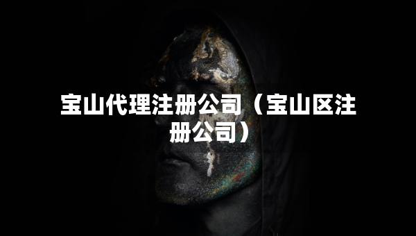 寶山代理注冊(cè)公司（寶山區(qū)注冊(cè)公司）