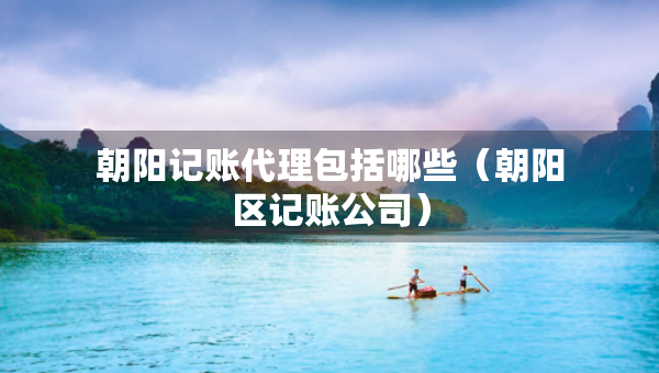 朝陽記賬代理包括哪些（朝陽區(qū)記賬公司）