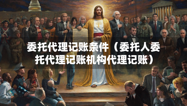 委托代理記賬條件（委托人委托代理記賬機構代理記賬）