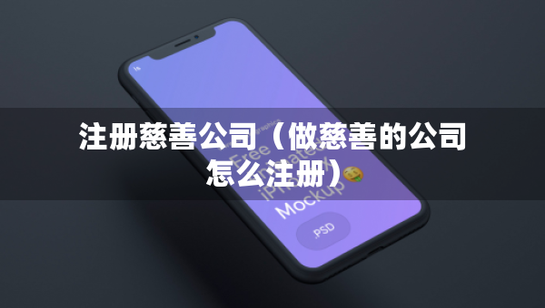 注冊慈善公司（做慈善的公司怎么注冊）