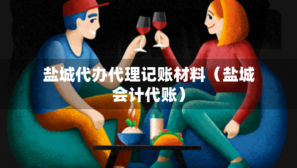 鹽城代辦代理記賬材料（鹽城會計代賬）
