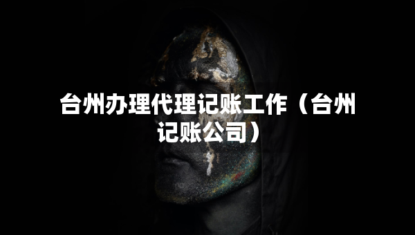 臺州辦理代理記賬工作（臺州記賬公司）