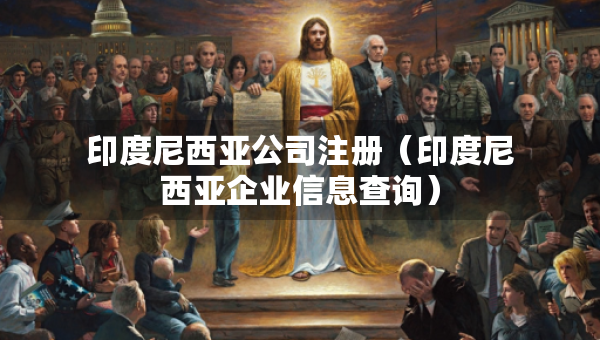 印度尼西亞公司注冊（印度尼西亞企業(yè)信息查詢）