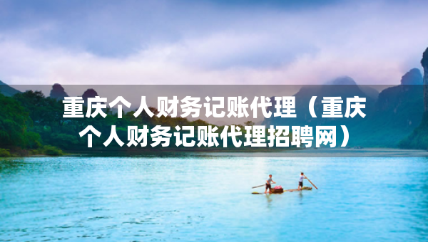 重慶個(gè)人財(cái)務(wù)記賬代理（重慶個(gè)人財(cái)務(wù)記賬代理招聘網(wǎng)）