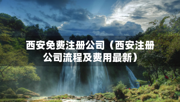 西安免費(fèi)注冊(cè)公司（西安注冊(cè)公司流程及費(fèi)用最新）