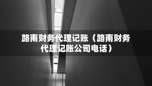 路南財務(wù)代理記賬（路南財務(wù)代理記賬公司電話）