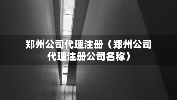 鄭州公司代理注冊(cè)（鄭州公司代理注冊(cè)公司名稱）