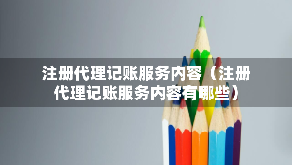 注冊代理記賬服務(wù)內(nèi)容（注冊代理記賬服務(wù)內(nèi)容有哪些）