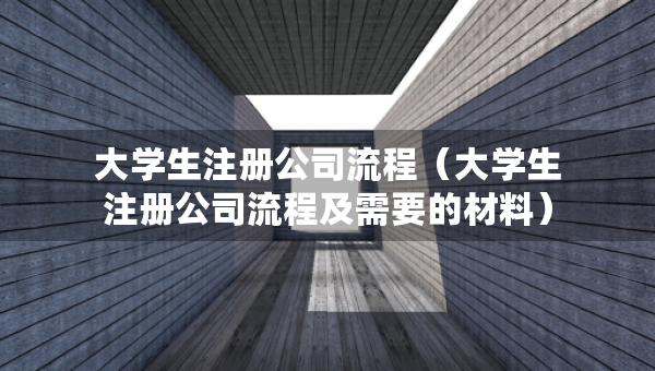 大學(xué)生注冊(cè)公司流程（大學(xué)生注冊(cè)公司流程及需要的材料）