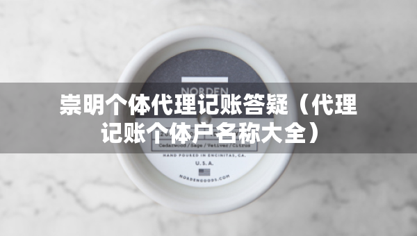 崇明個(gè)體代理記賬答疑（代理記賬個(gè)體戶名稱大全）