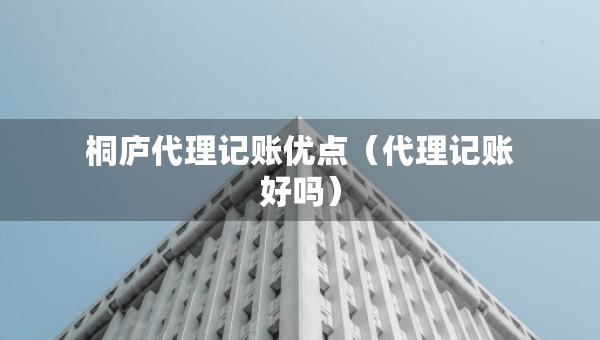 桐廬代理記賬優(yōu)點(diǎn)（代理記賬好嗎）