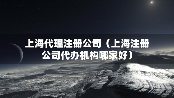 上海代理注冊(cè)公司（上海注冊(cè)公司代辦機(jī)構(gòu)哪家好）