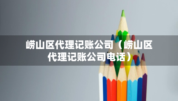 嶗山區(qū)代理記賬公司（嶗山區(qū)代理記賬公司電話）