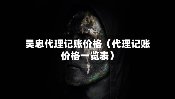 吳忠代理記賬價格（代理記賬價格一覽表）