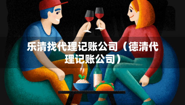 樂清找代理記賬公司（德清代理記賬公司）