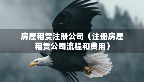 房屋租賃注冊公司（注冊房屋租賃公司流程和費(fèi)用）