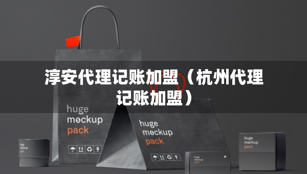 淳安代理記賬加盟（杭州代理記賬加盟）
