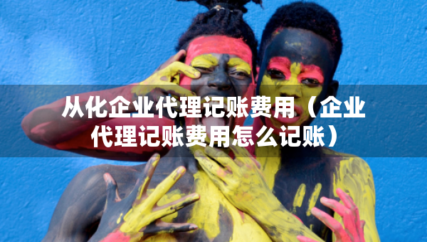 從化企業(yè)代理記賬費(fèi)用（企業(yè)代理記賬費(fèi)用怎么記賬）
