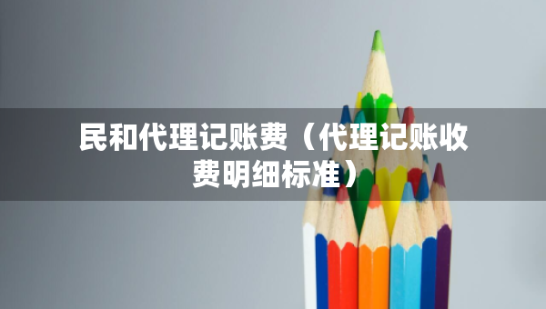 民和代理記賬費(fèi)（代理記賬收費(fèi)明細(xì)標(biāo)準(zhǔn)）