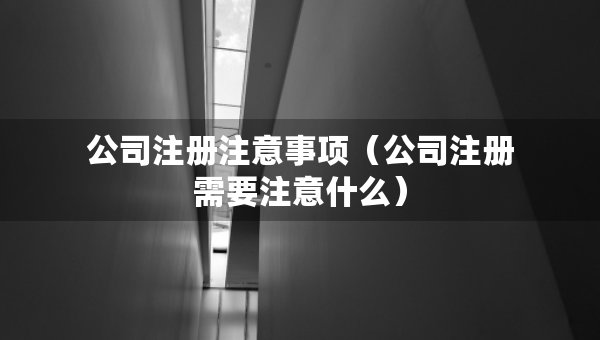 公司注冊(cè)注意事項(xiàng)（公司注冊(cè)需要注意什么）